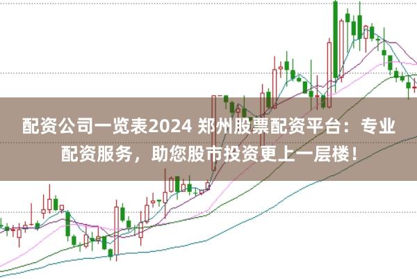 配资公司一览表2024 郑州股票配资平台：专业配资服务，助您股市投资更上一层楼！