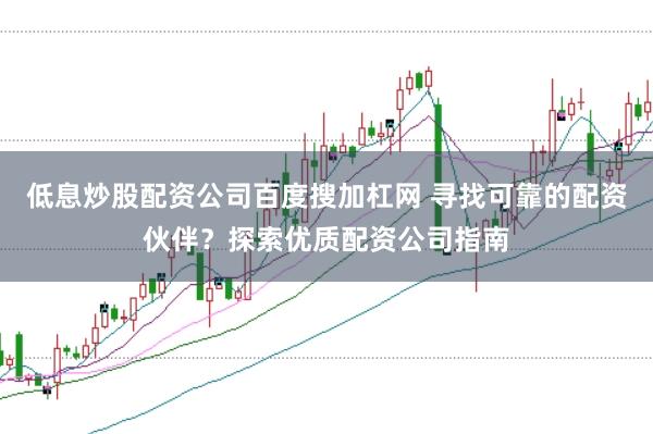 低息炒股配资公司百度搜加杠网 寻找可靠的配资伙伴？探索优质配资公司指南