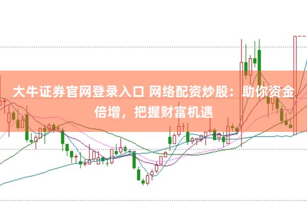 大牛证券官网登录入口 网络配资炒股：助你资金倍增，把握财富机遇