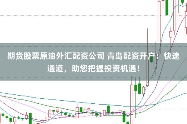 期货股票原油外汇配资公司 青岛配资开户：快速通道，助您把握投资机遇！