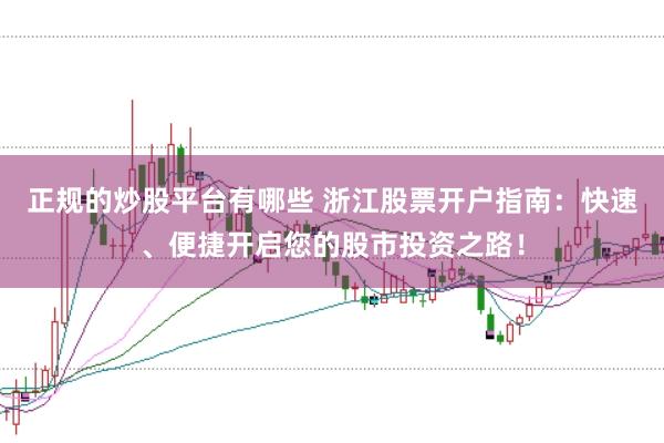 正规的炒股平台有哪些 浙江股票开户指南：快速、便捷开启您的股市投资之路！
