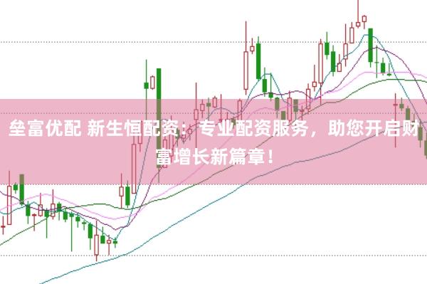 垒富优配 新生恒配资:专业配资服务,助您开启财富增长新篇章!