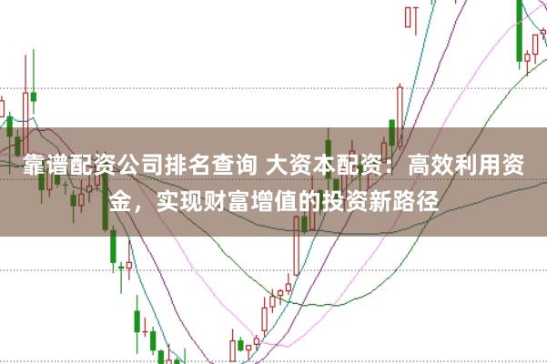 靠谱配资公司排名查询 大资本配资:高效利用资金,实现财富增值的投资新路径