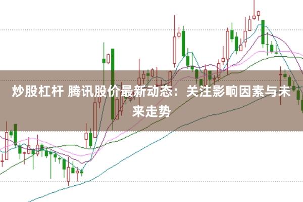 炒股杠杆 腾讯股价最新动态:关注影响因素与未来走势