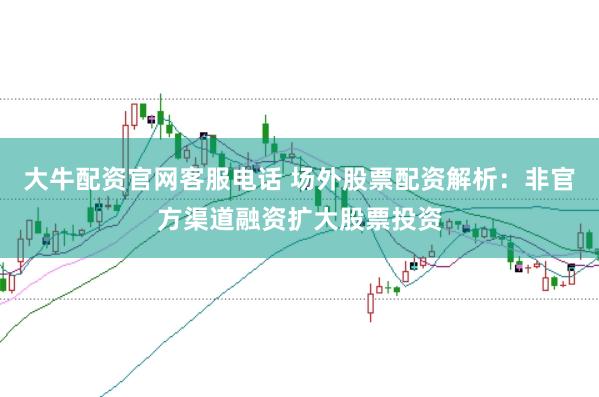 大牛配资官网客服电话 场外股票配资解析：非官方渠道融资扩大股票投资