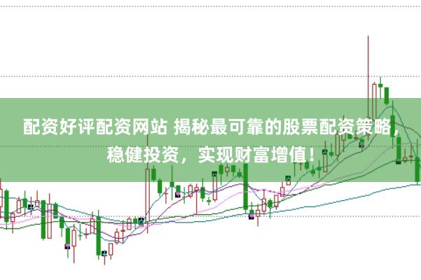 配资好评配资网站 揭秘最可靠的股票配资策略，稳健投资，实现财富增值！