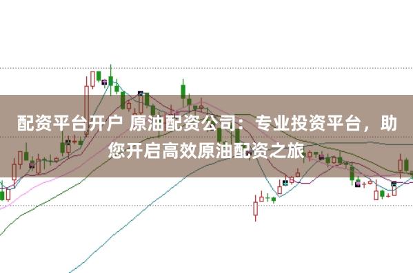 配资平台开户 原油配资公司：专业投资平台，助您开启高效原油配资之旅