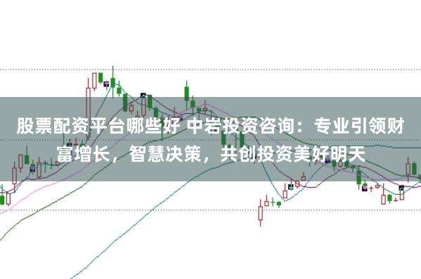 股票配资平台哪些好 中岩投资咨询：专业引领财富增长，智慧决策，共创投资美好明天