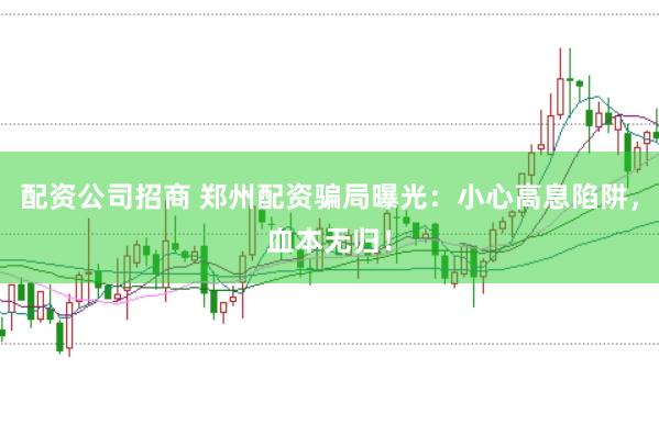 配资公司招商 郑州配资骗局曝光:小心高息陷阱,血本无归!