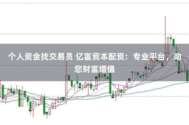 个人资金找交易员 亿富资本配资:专业平台,助您财富增值