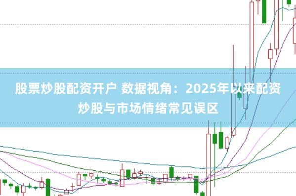 股票炒股配资开户 数据视角：2025年以来配资炒股与市场情绪常见误区