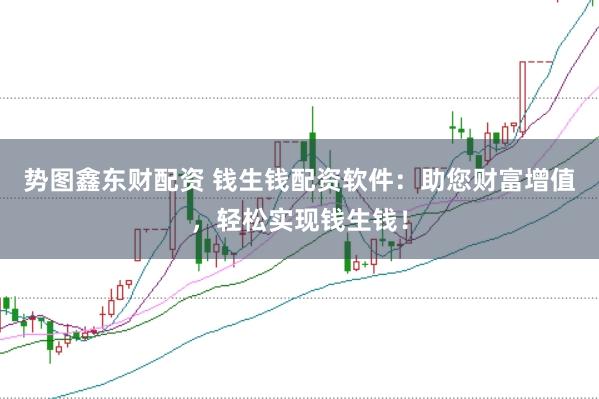 势图鑫东财配资 钱生钱配资软件：助您财富增值，轻松实现钱生钱！