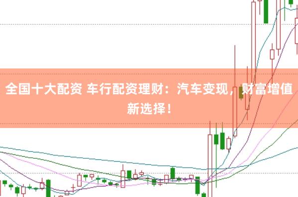 全国十大配资 车行配资理财:汽车变现,财富增值新选择!