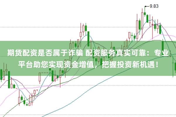 期货配资是否属于诈骗 配资服务真实可靠：专业平台助您实现资金增值，把握投资新机遇！