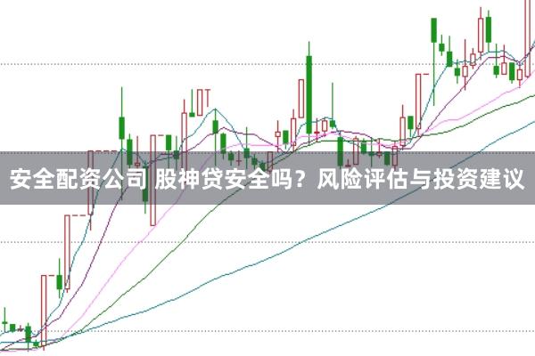 安全配资公司 股神贷安全吗？风险评估与投资建议
