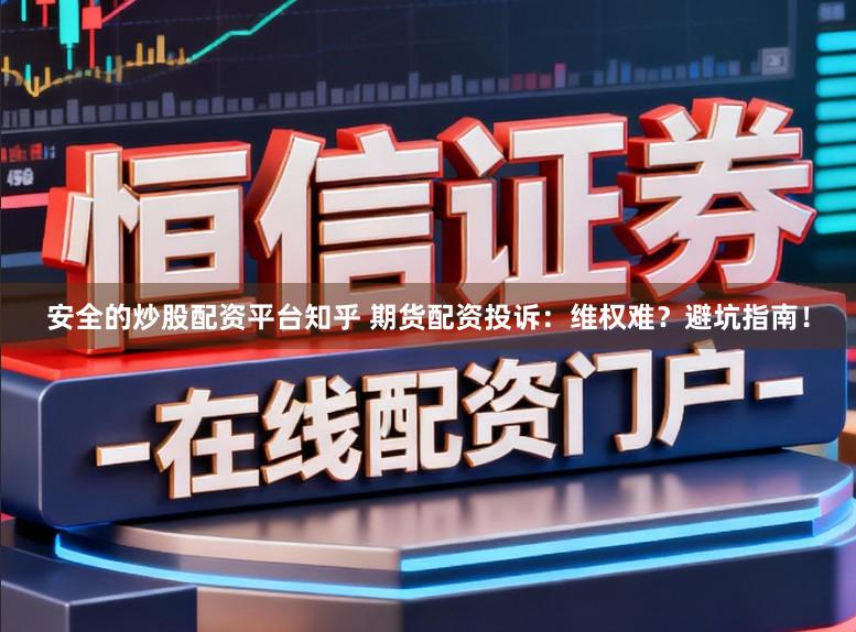 安全的炒股配资平台知乎 期货配资投诉:维权难?避坑指南!