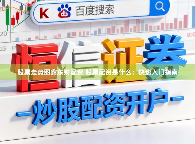 股票走势图鑫东财配资 股票配资是什么:快速入门指南