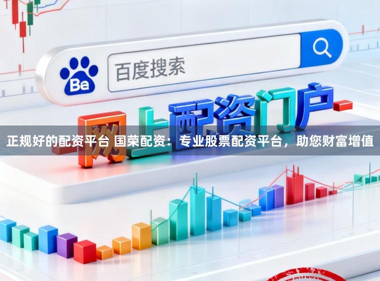 正规好的配资平台 国荣配资:专业股票配资平台,助您财富增值