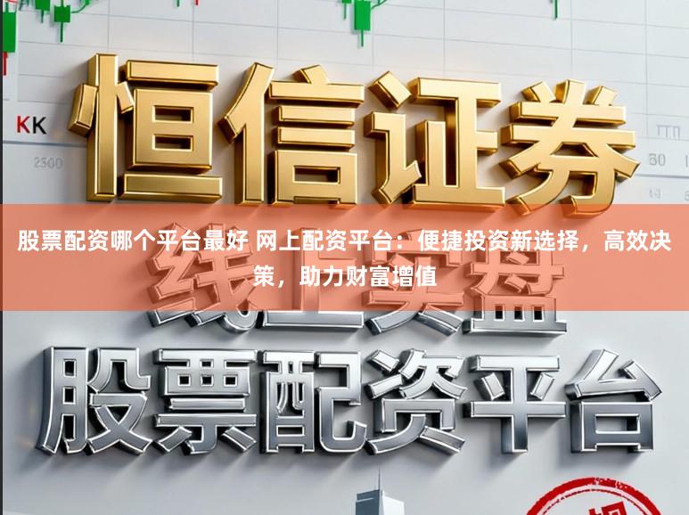 股票配资哪个平台最好 网上配资平台:便捷投资新选择,高效决策,助力财富增值