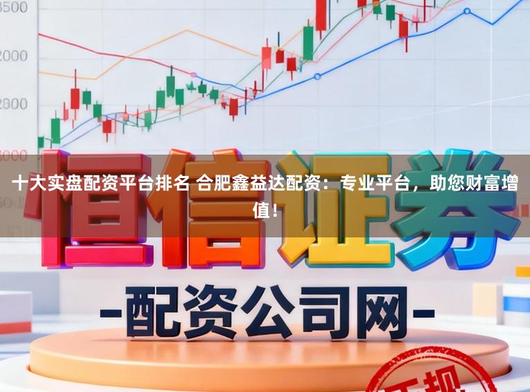 十大实盘配资平台排名 合肥鑫益达配资:专业平台,助您财富增值!